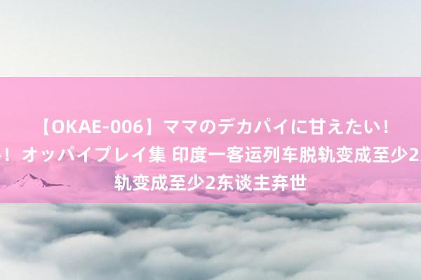 【OKAE-006】ママのデカパイに甘えたい！抜かれたい！オッパイプレイ集 印度一客运列车脱轨变成至少2东谈主弃世