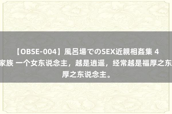 【OBSE-004】風呂場でのSEX近親相姦集 4時間32家族 一个女东说念主，越是逍遥，经常越是福厚之东说念主。