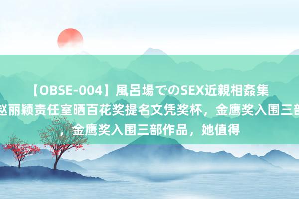 【OBSE-004】風呂場でのSEX近親相姦集 4時間32家族 赵丽颖责任室晒百花奖提名文凭奖杯，金鹰奖入围三部作品，她值得
