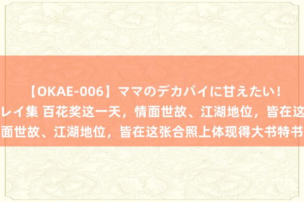 【OKAE-006】ママのデカパイに甘えたい！抜かれたい！オッパイプレイ集 百花奖这一天，情面世故、江湖地位，皆在这张合照上体现得大书特书
