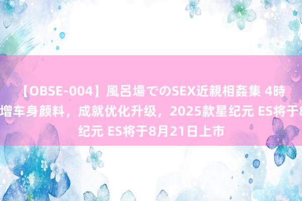 【OBSE-004】風呂場でのSEX近親相姦集 4時間32家族 新增车身颜料，成就优化升级，2025款星纪元 ES将于8月21日上市