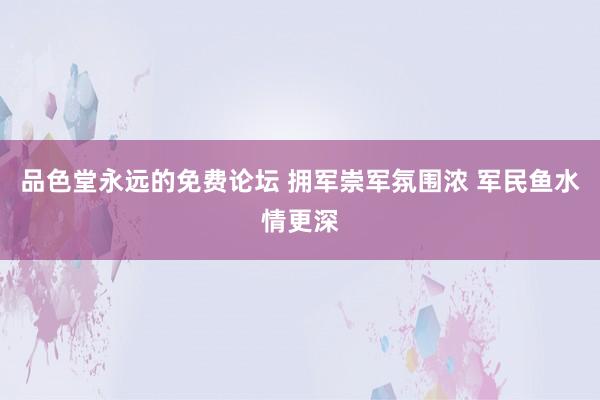 品色堂永远的免费论坛 拥军崇军氛围浓 军民鱼水情更深