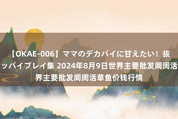 【OKAE-006】ママのデカパイに甘えたい!抜かれたい!オッパイプレイ集 2024年8月9日世界主要批发阛阓活草鱼价钱行情