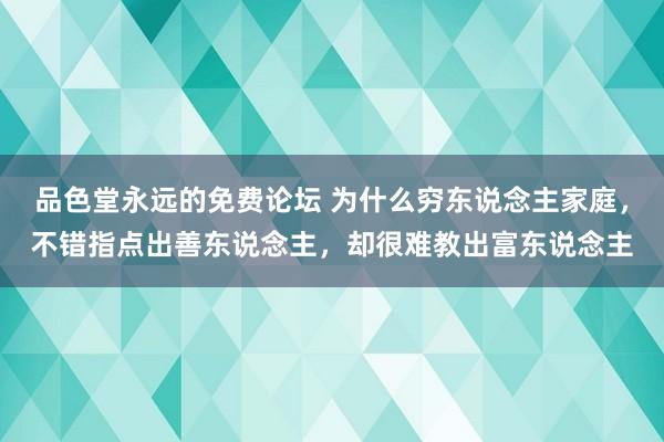 品色堂永远的免费论坛 为什么穷东说念主家庭，不错指点出善东说念主，却很难教出富东说念主