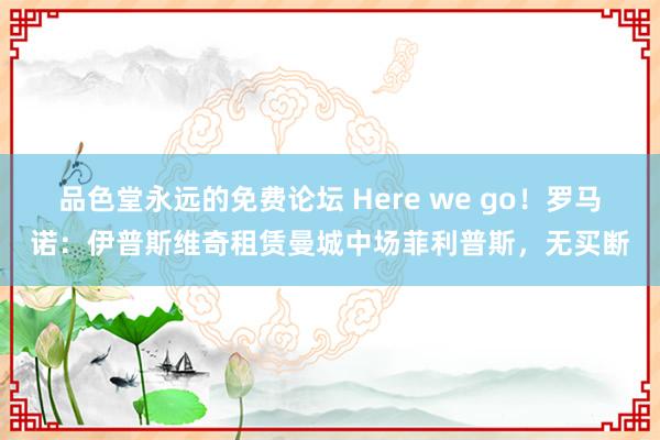 品色堂永远的免费论坛 Here we go！罗马诺：伊普斯维奇租赁曼城中场菲利普斯，无买断
