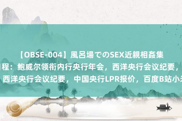 【OBSE-004】風呂場でのSEX近親相姦集 4時間32家族 下周重磅日程：鲍威尔领衔内行央行年会，西洋央行会议纪要，中国央行LPR报价，百度B站小米财报