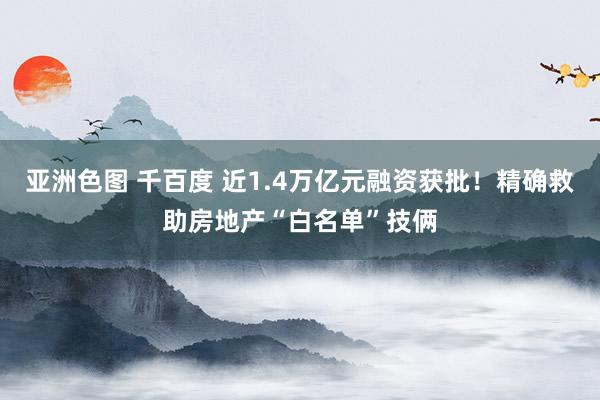 亚洲色图 千百度 近1.4万亿元融资获批！精确救助房地产“白名单”技俩