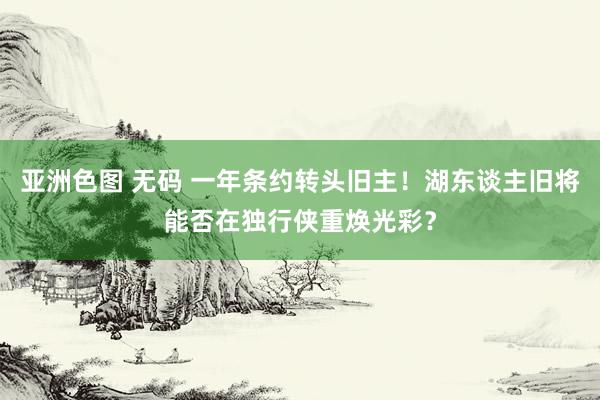 亚洲色图 无码 一年条约转头旧主！湖东谈主旧将能否在独行侠重焕光彩？
