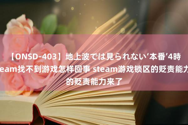 【ONSD-403】地上波では見られない‘本番’4時間 Steam找不到游戏怎样回事 steam游戏锁区的贬责能力来了