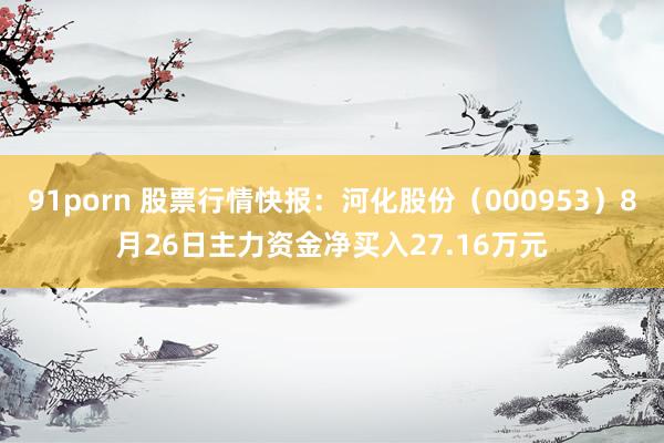 91porn 股票行情快报：河化股份（000953）8月26