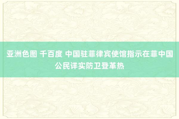 亚洲色图 千百度 中国驻菲律宾使馆指示在菲中国公民详实防卫登