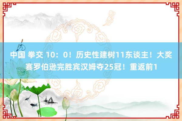 中国 拳交 10：0！历史性建树11东谈主！大奖赛罗伯逊完胜宾汉姆夺25冠！重返前1