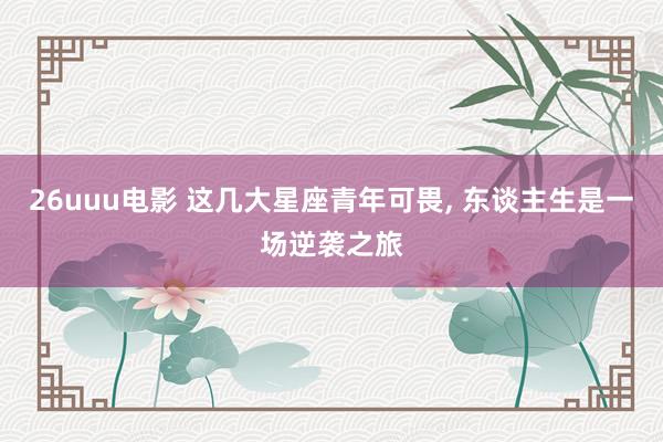 26uuu电影 这几大星座青年可畏, 东谈主生是一场逆袭之旅