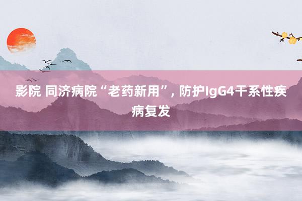 影院 同济病院“老药新用”, 防护IgG4干系性疾病复发