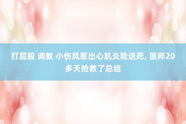 打屁股 调教 小伤风惹出心肌炎险送死, 医师20多天抢救了总