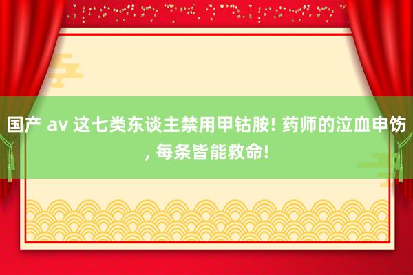 国产 av 这七类东谈主禁用甲钴胺! 药师的泣血申饬, 每条