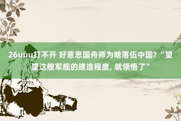 26uuu打不开 好意思国舟师为啥落伍中国? “望望这艘军舰