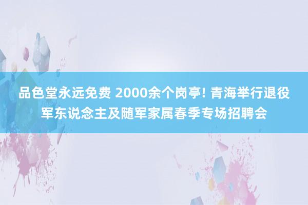 品色堂永远免费 2000余个岗亭! 青海举行退役军东说念主及