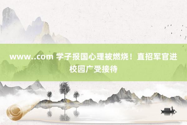www..com 学子报国心理被燃烧！直招军官进校园广受接待