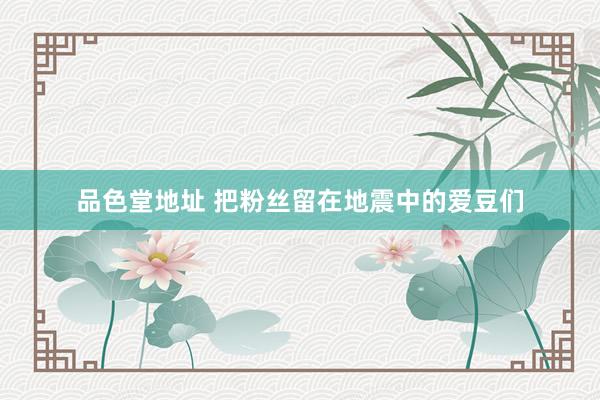 品色堂地址 把粉丝留在地震中的爱豆们