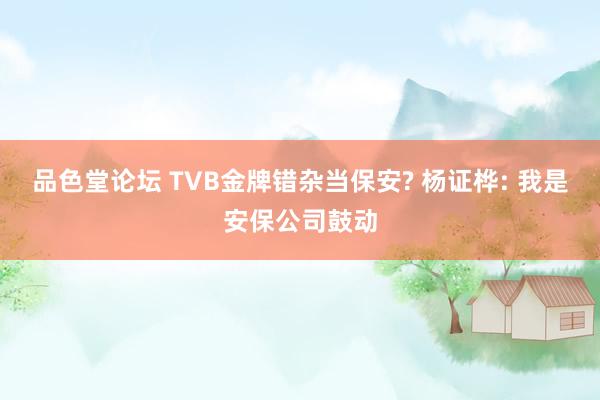 品色堂论坛 TVB金牌错杂当保安? 杨证桦: 我是安保公司鼓