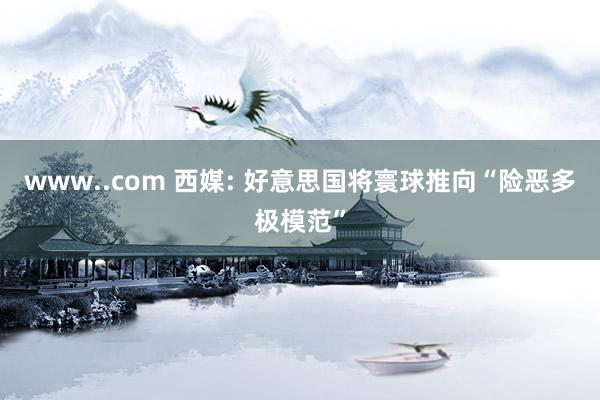 www..com 西媒: 好意思国将寰球推向“险恶多极模范”
