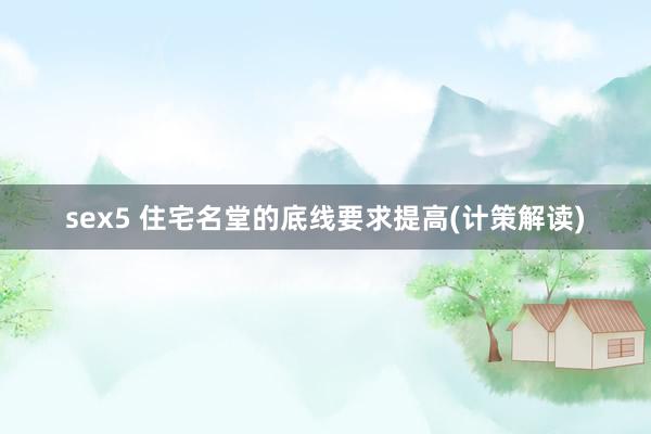 sex5 住宅名堂的底线要求提高(计策解读)