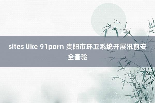 sites like 91porn 贵阳市环卫系统开展汛前安