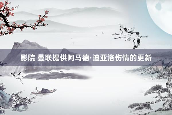 影院 曼联提供阿马德·迪亚洛伤情的更新