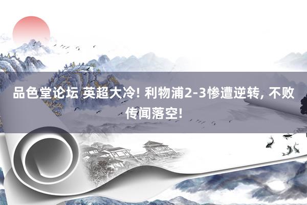 品色堂论坛 英超大冷! 利物浦2-3惨遭逆转， 不败传闻落空!