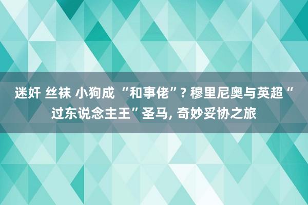 迷奸 丝袜 小狗成 “和事佬”? 穆里尼奥与英超“过东说念主