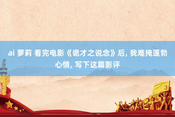 ai 萝莉 看完电影《诡才之说念》后, 我难掩蓬勃心情, 写