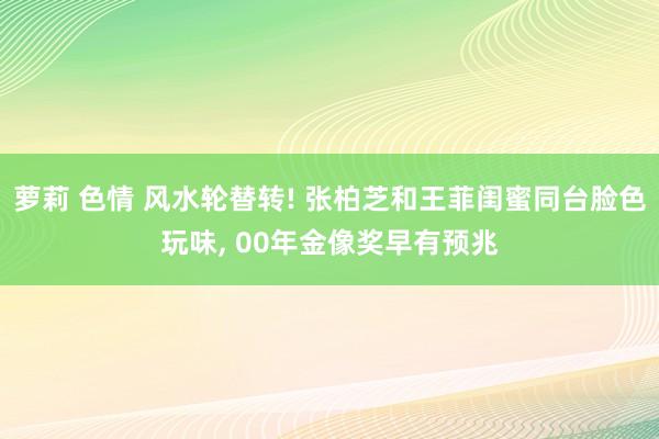 萝莉 色情 风水轮替转! 张柏芝和王菲闺蜜同台脸色玩味， 00年金像奖早有预兆