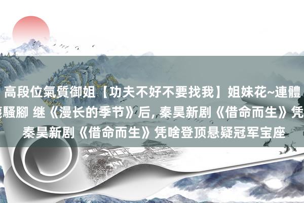 高段位氣質御姐【功夫不好不要找我】姐妹花~連體絲襪~大奶晃動~絲襪騷腳 继《漫长的季节》后， 秦昊新剧《借命而生》凭啥登顶悬疑冠军宝座