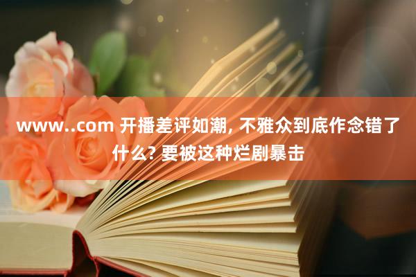 www..com 开播差评如潮, 不雅众到底作念错了什么? 