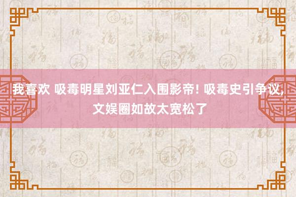 我喜欢 吸毒明星刘亚仁入围影帝! 吸毒史引争议， 文娱圈如故太宽松了