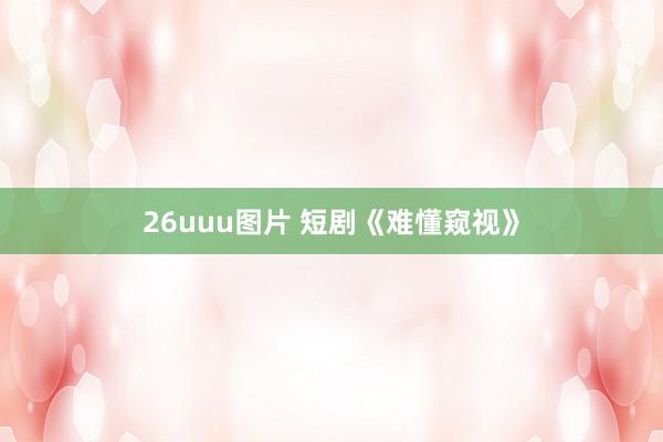 26uuu图片 短剧《难懂窥视》