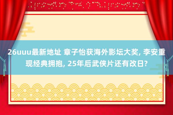 26uuu最新地址 章子怡获海外影坛大奖, 李安重现经典拥抱