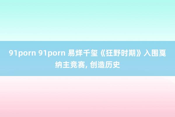 91porn 91porn 易烊千玺《狂野时期》入围戛纳主竞
