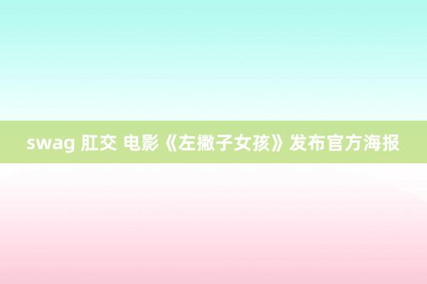 swag 肛交 电影《左撇子女孩》发布官方海报