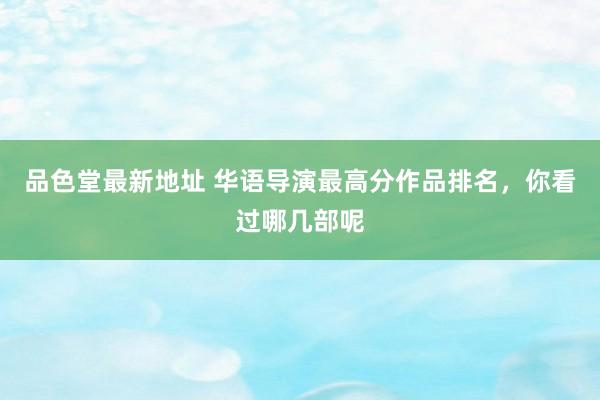 品色堂最新地址 华语导演最高分作品排名，你看过哪几部呢