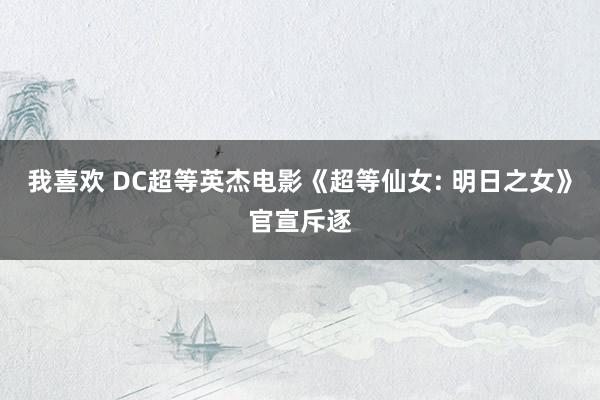 我喜欢 DC超等英杰电影《超等仙女: 明日之女》官宣斥逐