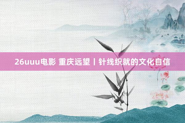 26uuu电影 重庆远望丨针线织就的文化自信