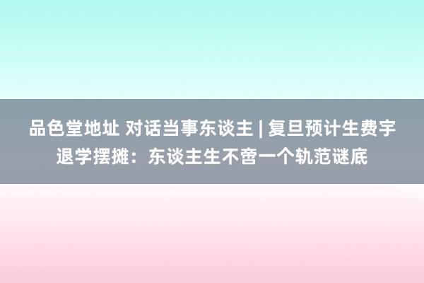 品色堂地址 对话当事东谈主 | 复旦预计生费宇退学摆摊：东谈