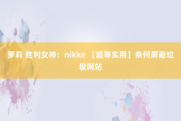 萝莉 胜利女神：nikke 【超等实用】奈何屏蔽垃圾网站