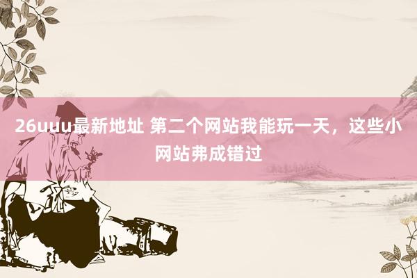 26uuu最新地址 第二个网站我能玩一天，这些小网站弗成错过