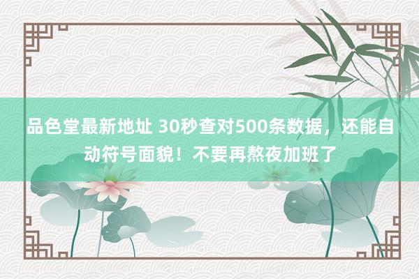 品色堂最新地址 30秒查对500条数据，还能自动符号面貌！不