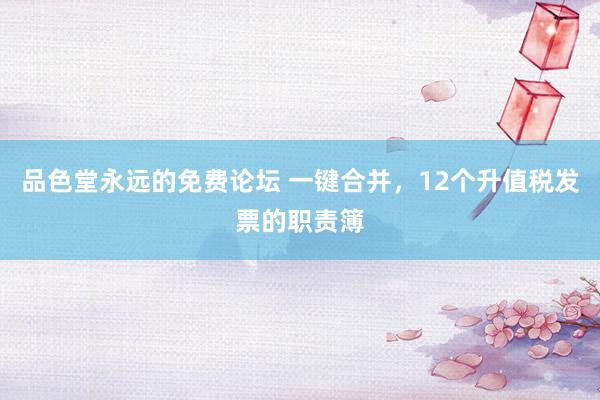 品色堂永远的免费论坛 一键合并，12个升值税发票的职责簿
