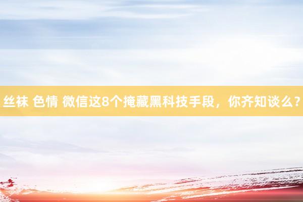 丝袜 色情 微信这8个掩藏黑科技手段，你齐知谈么？