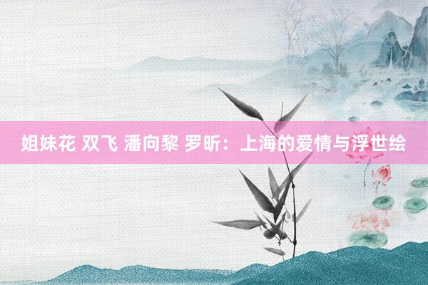 姐妹花 双飞 潘向黎 罗昕：上海的爱情与浮世绘